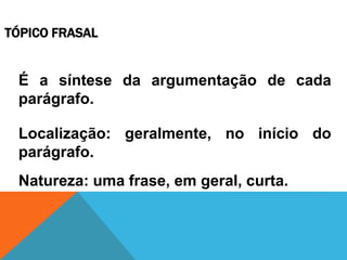 TÓPICO FRASAL
É a síntese da argumentação de cada
parágrafo.
Localização: geralmente, no início do
parágrafo.
Natureza: uma frase, em geral, curta.
 