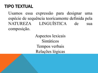 TIPO TEXTUAL
Usamos essa expressão para designar uma
espécie de sequência teoricamente definida pela
NATUREZA LINGUÍSTICA de sua
composição.
Aspectos lexicais
Sintáticos
Tempos verbais
Relações lógicas
 