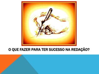 O QUE FAZER PARA TER SUCESSO NA REDAÇÃO?
 