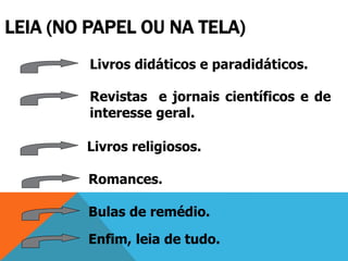 LEIA (NO PAPEL OU NA TELA)
Livros didáticos e paradidáticos.
Revistas e jornais científicos e de
interesse geral.
Livros religiosos.
Romances.
Bulas de remédio.
Enfim, leia de tudo.
 