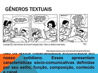 GÊNEROS TEXTUAIS
São os textos materializados encontrados em
nosso cotidiano. Esses apresentam
características sócio-comunicativas definidas
por seu estilo, função, composição, conteúdo
 