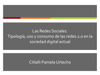 Las Redes Sociales.
Tipología, uso y consumo de las redes 2.0 en la
sociedad digital actual
Citlalli Pamela Urtecho
 