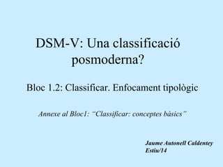 DSM-V: Una classificació 
posmoderna? 
Bloc 1.2: Classificar. Enfocament tipològic 
Annexe al Bloc1: “Classificar: conceptes bàsics” 
Jaume Autonell Caldentey 
Estiu/14 
 