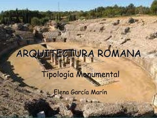 ARQUITECTURA ROMANA Tipología Monumental Elena García Marín 