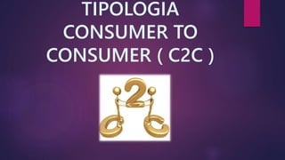 TIPOLOGIA 
CONSUMER TO 
CONSUMER ( C2C ) 
 