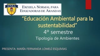 “Educación Ambiental para la
sustentabilidad”
4º semestre
Tipología de Ambientes
PRESENTA: MARÍA FERNANDA LOMELÍ ESQUIVIAS
 