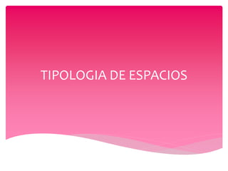 TIPOLOGIA DE ESPACIOS
 