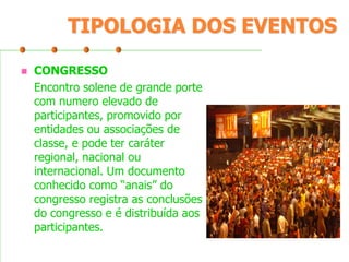 TIPOLOGIA DOS EVENTOS


CONGRESSO
Encontro solene de grande porte
com numero elevado de
participantes, promovido por
entidades ou associações de
classe, e pode ter caráter
regional, nacional ou
internacional. Um documento
conhecido como “anais” do
congresso registra as conclusões
do congresso e é distribuída aos
participantes.

 