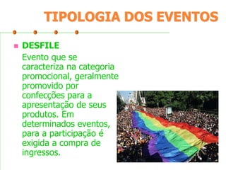 TIPOLOGIA DOS EVENTOS


DESFILE
Evento que se
caracteriza na categoria
promocional, geralmente
promovido por
confecções para a
apresentação de seus
produtos. Em
determinados eventos,
para a participação é
exigida a compra de
ingressos.

 