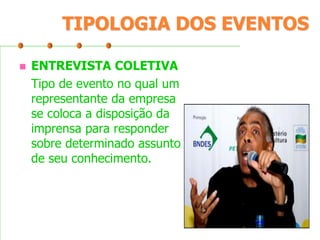 TIPOLOGIA DOS EVENTOS


ENTREVISTA COLETIVA
Tipo de evento no qual um
representante da empresa
se coloca a disposição da
imprensa para responder
sobre determinado assunto
de seu conhecimento.

 