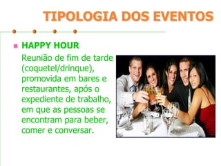 TIPOLOGIA DOS EVENTOS


HAPPY HOUR
Reunião de fim de tarde
(coquetel/drinque),
promovida em bares e
restaurantes, após o
expediente de trabalho,
em que as pessoas se
encontram para beber,
comer e conversar.

 