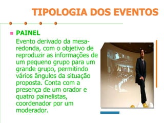 TIPOLOGIA DOS EVENTOS


PAINEL
Evento derivado da mesaredonda, com o objetivo de
reproduzir as informações de
um pequeno grupo para um
grande grupo, permitindo
vários ângulos da situação
proposta. Conta com a
presença de um orador e
quatro painelistas,
coordenador por um
moderador.

 