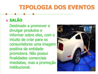 TIPOLOGIA DOS EVENTOS


SALÃO
Destinado a promover e
divulgar produtos e
informar sobre eles, com o
intuito de criar para os
consumidores uma imagem
positiva da entidade
promotora. Não possui
finalidades comerciais
imediatas, mas a promoção
institucional.

 