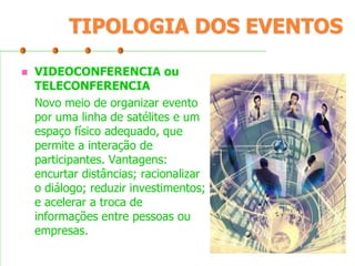 TIPOLOGIA DOS EVENTOS


VIDEOCONFERENCIA ou
TELECONFERENCIA
Novo meio de organizar evento
por uma linha de satélites e um
espaço físico adequado, que
permite a interação de
participantes. Vantagens:
encurtar distâncias; racionalizar
o diálogo; reduzir investimentos;
e acelerar a troca de
informações entre pessoas ou
empresas.

 