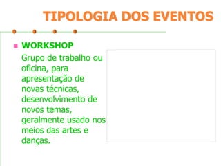 TIPOLOGIA DOS EVENTOS


WORKSHOP
Grupo de trabalho ou
oficina, para
apresentação de
novas técnicas,
desenvolvimento de
novos temas,
geralmente usado nos
meios das artes e
danças.

 