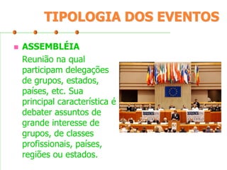 TIPOLOGIA DOS EVENTOS


ASSEMBLÉIA
Reunião na qual
participam delegações
de grupos, estados,
países, etc. Sua
principal característica é
debater assuntos de
grande interesse de
grupos, de classes
profissionais, países,
regiões ou estados.

 