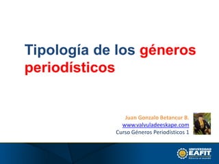 Tipología de los génerosperiodísticos Juan Gonzalo Betancur B. www.valvuladeeskape.com Curso Géneros Periodísticos 1 