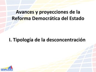 I. Tipología de la desconcentración Avances y proyecciones de la Reforma Democrática del Estado 