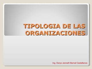 TIPOLOGIA DE LAS ORGANIZACIONES Ing. Dorys Janneth Bernal Castellanos 