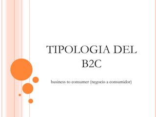 TIPOLOGIA DEL 
B2C 
business to consumer (negocio a consumidor) 
 