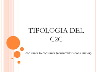 TIPOLOGIA DEL 
C2C 
consumer to consumer (consumidor aconsumidor). 
 