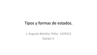 Tipos y formas de estados.
J. Augusto Bolaños Tellez. 1429412
Equipo 3.
 