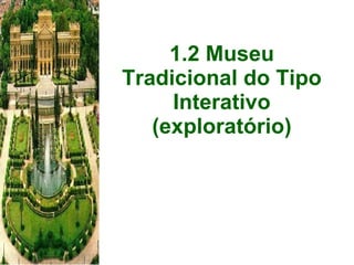 1.2 Museu Tradicional do Tipo Interativo (exploratório) 