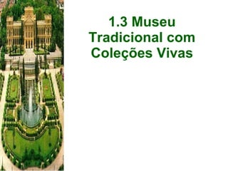 1.3 Museu Tradicional com Coleções Vivas 
