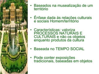 Baseados na musealização de um território Ênfase dada ás relações culturais e sociais Homem/território Características: valoriza PROCESSOS NATURAIS E  CULTURAIS e não os objetos enquanto produtos da cultura Baseada no TEMPO SOCIAL Pode conter exposições tradicionais, baseadas em objetos 