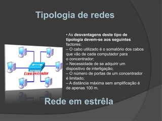  De cada computador sai um cabo de pares entrelaçados para umdispositivo que interliga todos os cabos. Esse dispositivo tanto pode ser um hub como um switchRede em estrêla