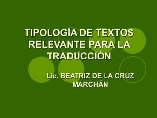 TIPOLOGÍA DE TEXTOS RELEVANTE PARA LA TRADUCCIÓN Lic. BEATRIZ DE LA CRUZ MARCHÁN 