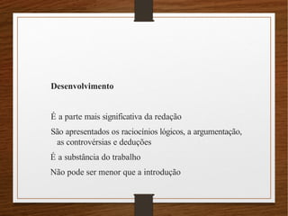 Desenvolvimento
É a parte mais significativa da redação
São apresentados os raciocínios lógicos, a argumentação,
as controvérsias e deduções
É a substância do trabalho
Não pode ser menor que a introdução
 