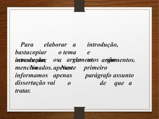 Para elaborar a introdução,
bastacopiar o tema e
acrescentar a ele os argumentos.
Na
os argumentos são
apenas
introdução,
mencionados.
informamos
Neste
apenas
o
primeiro
parágrafo assunto
de que a
dissertação vai
tratar.
 