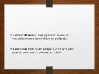 No desenvolvimento, cada argumento deverá ser
convenientemente desenvolvido em parágrafos.
Na conclusão basta só um parágrafo. Nele deve estar
presente novemente o proposto no início.
 