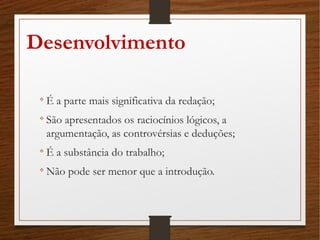 Desenvolvimento

É a parte mais significativa da redação;

São apresentados os raciocínios lógicos, a
argumentação, as controvérsias e deduções;

É a substância do trabalho;

Não pode ser menor que a introdução.
 