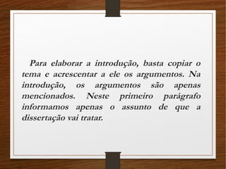 Para elaborar a introdução, basta copiar o
tema e acrescentar a ele os argumentos. Na
introdução, os argumentos são apenas
mencionados. Neste primeiro parágrafo
informamos apenas o assunto de que a
dissertação vai tratar.
 