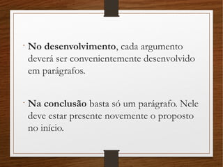 •
No desenvolvimento, cada argumento
deverá ser convenientemente desenvolvido
em parágrafos.
•
Na conclusão basta só um parágrafo. Nele
deve estar presente novemente o proposto
no início.
 