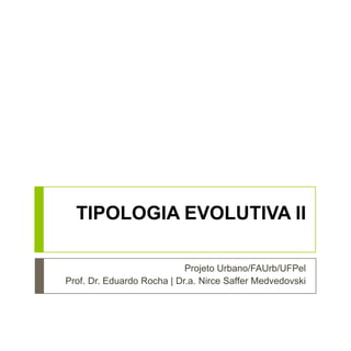 TIPOLOGIA EVOLUTIVA II
Projeto Urbano/FAUrb/UFPel
Prof. Dr. Eduardo Rocha | Dr.a. Nirce Saffer Medvedovski
 