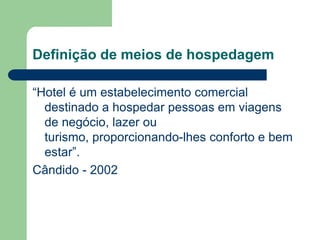 Definição de meios de hospedagem

“Hotel é um estabelecimento comercial
  destinado a hospedar pessoas em viagens
  de negócio, lazer ou
  turismo, proporcionando-lhes conforto e bem
  estar”.
Cândido - 2002
 