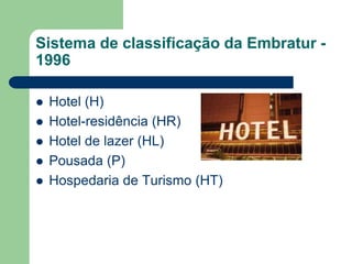 Sistema de classificação da Embratur -
1996

   Hotel (H)
   Hotel-residência (HR)
   Hotel de lazer (HL)
   Pousada (P)
   Hospedaria de Turismo (HT)
 
