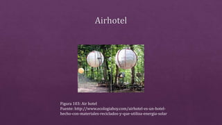 Figura 103: Air hotel
Fuente: http://www.ecologiahoy.com/airhotel-es-un-hotel-
hecho-con-materiales-reciclados-y-que-utiliza-energia-solar
 
