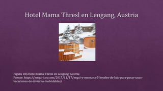 Figura 105:Hotel Mama Thresl en Leogang, Austria
Fuente: https://megaricos.com/2017/11/17/esqui-y-montana-5-hoteles-de-lujo-para-pasar-unas-
vacaciones-de-invierno-inolvidables/
 