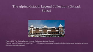 Figura 106: The Alpina Gstaad, Legend Collection (Gstaad, Suiza)
Fuente: https://megaricos.com/2017/11/17/esqui-y-montana-5-hoteles-de-lujo-para-pasar-unas-vacaciones-
de-invierno-inolvidables/
 