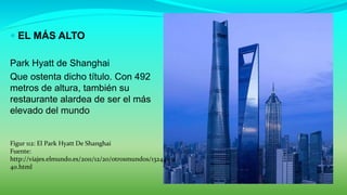  EL MÁS ALTO
Park Hyatt de Shanghai
Que ostenta dicho título. Con 492
metros de altura, también su
restaurante alardea de ser el más
elevado del mundo
Figur 112: El Park Hyatt De Shanghai
Fuente:
http://viajes.elmundo.es/2011/12/20/otrosmundos/13244031
40.html
 
