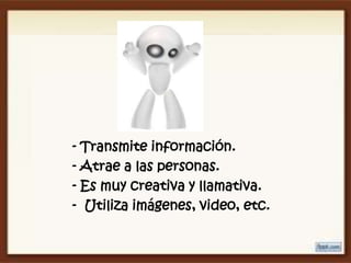 - Transmite información.
- Atrae a las personas.
- Es muy creativa y llamativa.
- Utiliza imágenes, video, etc.
 