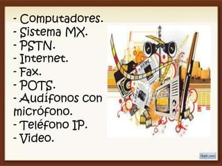 - Computadores.
- Sistema MX.
- PSTN.
- Internet.
- Fax.
- POTS.
- Audífonos con
micrófono.
- Teléfono IP.
- Video.
 