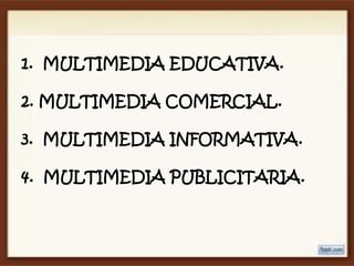 1. MULTIMEDIA EDUCATIVA.

2. MULTIMEDIA COMERCIAL.

3. MULTIMEDIA INFORMATIVA.

4. MULTIMEDIA PUBLICITARIA.
 