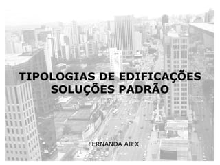 TIPOLOGIAS DE EDIFICAÇÕES
    SOLUÇÕES PADRÃO



         FERNANDA AIEX
 