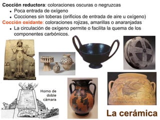 La cerámica
Cocción reductora: coloraciones oscuras o negruzcas
 Poca entrada de oxígeno
 Cocciones sin toberas (orifici...