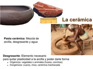 La cerámica
Pasta cerámica: Mezcla de
arcilla, desgrasante y agua
Desgrasante: Elemento necesario
para quitar plasticidad ...